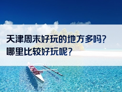 天津周末好玩的地方多吗？哪里比较好玩呢？