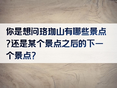 你是想问珞珈山有哪些景点？还是某个景点之后的下一个景点？