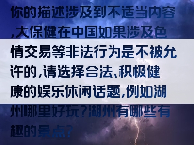 你的描述涉及到不适当内容，大保健在中国如果涉及色情交易等非法行为是不被允许的，请选择合法、积极健康的娱乐休闲话题，例如湖州哪里好玩？湖州有哪些有趣的景点？