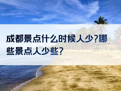 成都景点什么时候人少？哪些景点人少些？