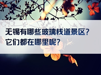 无锡有哪些玻璃栈道景区？它们都在哪里呢？