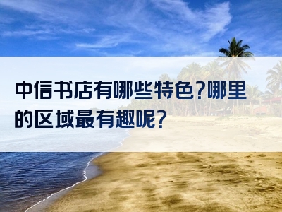 中信书店有哪些特色？哪里的区域最有趣呢？