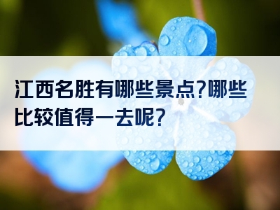 江西名胜有哪些景点？哪些比较值得一去呢？