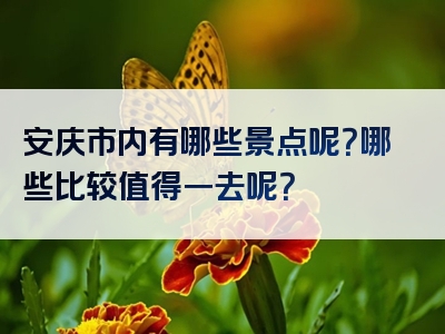 安庆市内有哪些景点呢？哪些比较值得一去呢？
