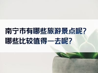 南宁市有哪些旅游景点呢？哪些比较值得一去呢？