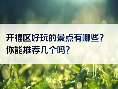 开福区好玩的景点有哪些？你能推荐几个吗？