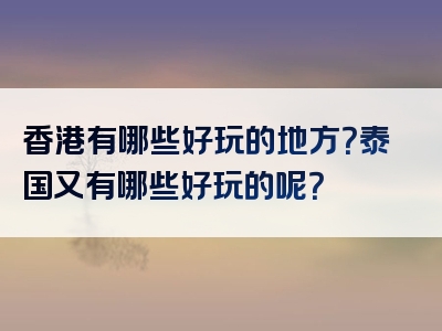 香港有哪些好玩的地方？泰国又有哪些好玩的呢？
