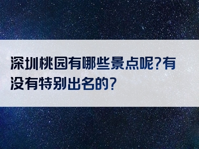 深圳桃园有哪些景点呢？有没有特别出名的？