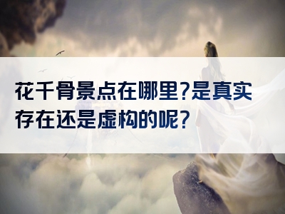 花千骨景点在哪里？是真实存在还是虚构的呢？