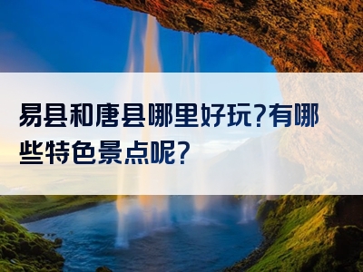 易县和唐县哪里好玩？有哪些特色景点呢？