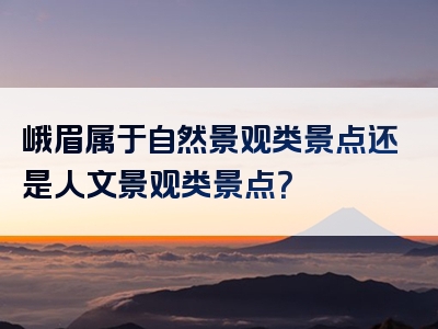峨眉属于自然景观类景点还是人文景观类景点？
