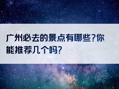 广州必去的景点有哪些？你能推荐几个吗？