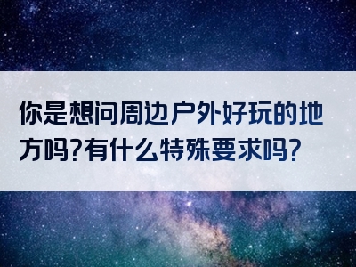 你是想问周边户外好玩的地方吗？有什么特殊要求吗？