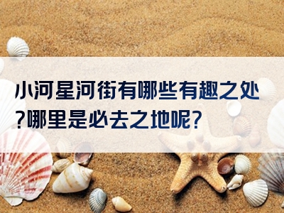 小河星河街有哪些有趣之处？哪里是必去之地呢？