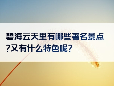 碧海云天里有哪些著名景点？又有什么特色呢？