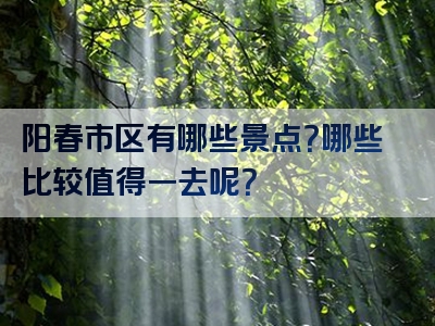 阳春市区有哪些景点？哪些比较值得一去呢？