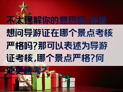 不太理解你的意思呢。你是想问导游证在哪个景点考核严格吗？那可以表述为导游证考核，哪个景点严格？何处更难考？