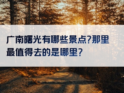 广南曙光有哪些景点？那里最值得去的是哪里？