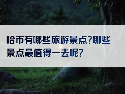 哈市有哪些旅游景点？哪些景点最值得一去呢？