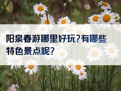 阳泉春游哪里好玩？有哪些特色景点呢？