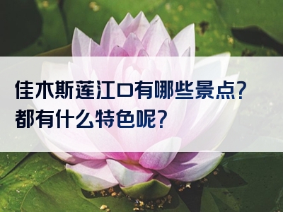 佳木斯莲江口有哪些景点？都有什么特色呢？