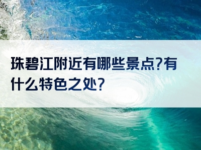 珠碧江附近有哪些景点？有什么特色之处？