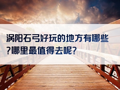 涡阳石弓好玩的地方有哪些？哪里最值得去呢？