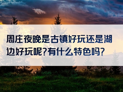 周庄夜晚是古镇好玩还是湖边好玩呢？有什么特色吗？