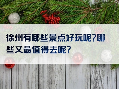徐州有哪些景点好玩呢？哪些又最值得去呢？