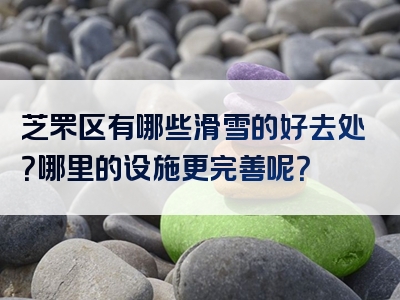 芝罘区有哪些滑雪的好去处？哪里的设施更完善呢？