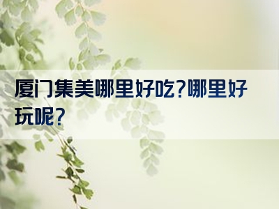 厦门集美哪里好吃？哪里好玩呢？