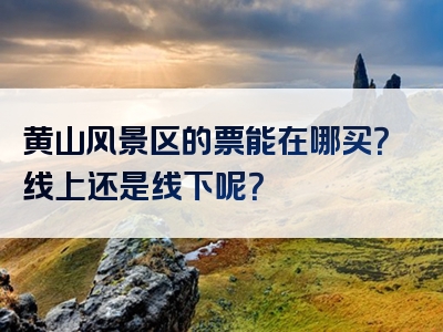 黄山风景区的票能在哪买？线上还是线下呢？