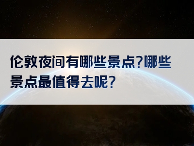 伦敦夜间有哪些景点？哪些景点最值得去呢？