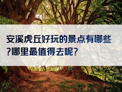 安溪虎丘好玩的景点有哪些？哪里最值得去呢？