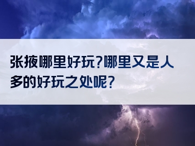 张掖哪里好玩？哪里又是人多的好玩之处呢？