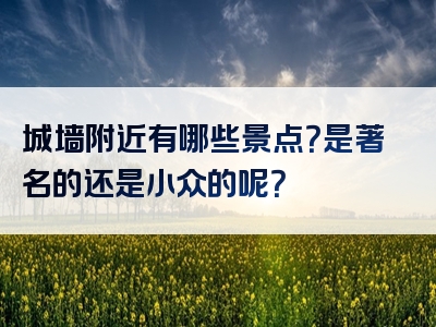 城墙附近有哪些景点？是著名的还是小众的呢？