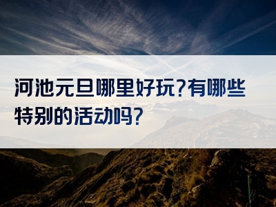 河池元旦哪里好玩？有哪些特别的活动吗？