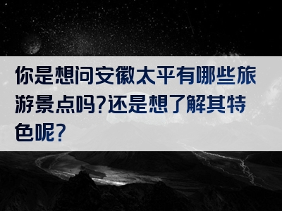 你是想问安徽太平有哪些旅游景点吗？还是想了解其特色呢？