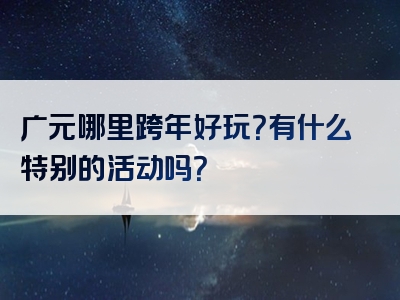 广元哪里跨年好玩？有什么特别的活动吗？