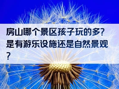 房山哪个景区孩子玩的多？是有游乐设施还是自然景观？