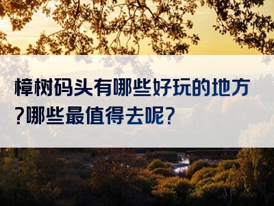 樟树码头有哪些好玩的地方？哪些最值得去呢？