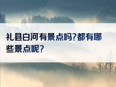 礼县白河有景点吗？都有哪些景点呢？