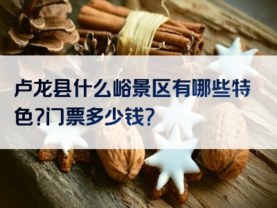 卢龙县什么峪景区有哪些特色？门票多少钱？