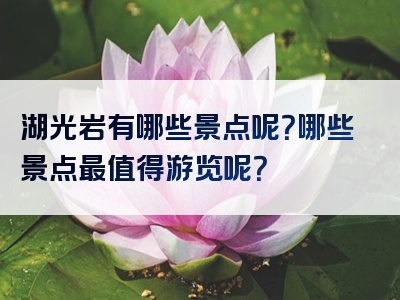 湖光岩有哪些景点呢？哪些景点最值得游览呢？