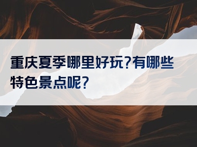 重庆夏季哪里好玩？有哪些特色景点呢？