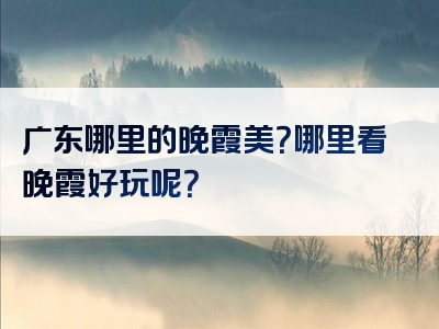 广东哪里的晚霞美？哪里看晚霞好玩呢？