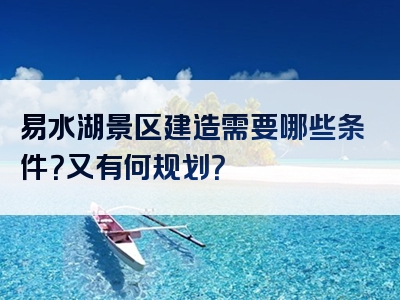 易水湖景区建造需要哪些条件？又有何规划？