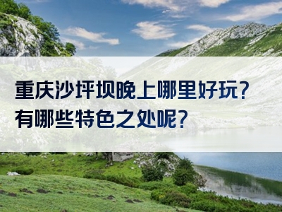 重庆沙坪坝晚上哪里好玩？有哪些特色之处呢？