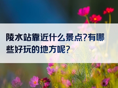 陵水站靠近什么景点？有哪些好玩的地方呢？