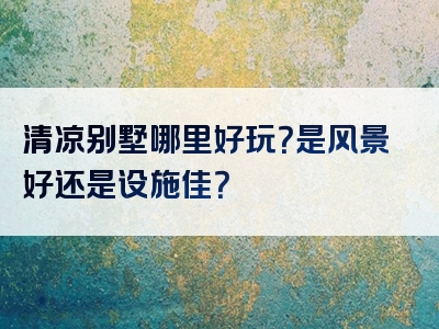 清凉别墅哪里好玩？是风景好还是设施佳？